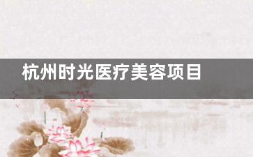 杭州时光医疗美容项目全揭秘！从技术成果看实力，这些爆款项目凭啥收获高口碑？