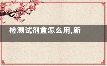 检测试剂盒怎么用,新型冠状病毒抗原检测试剂盒怎么用