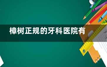 樟树正规的牙科医院有哪些？樟树市公认的这四家牙科医院资质正规价格也不高