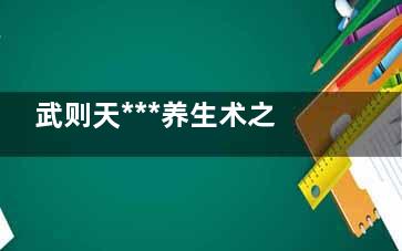 武则天***养生术之内涵(武则天养生之道)