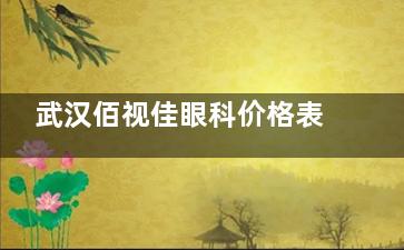 武汉佰视佳眼科价格表公开！2025做近视手术9600+/白内障手术6000+/斜视矫正12000+