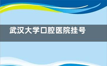 武汉大学口腔医院挂号攻略，微信支付宝均可约7日内号源，附联系电话