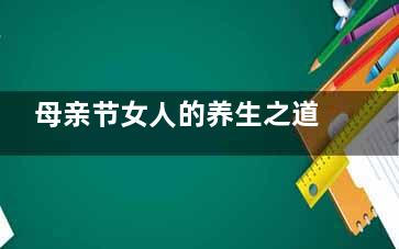 母亲节女人的养生之道(母亲节是美丽女人)