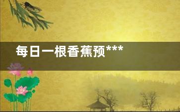每日一根香蕉预***症(一天一根香蕉)