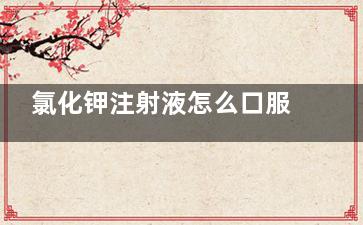 氯化钾注射液怎么口服,氯化钾注射注液怎么口服
