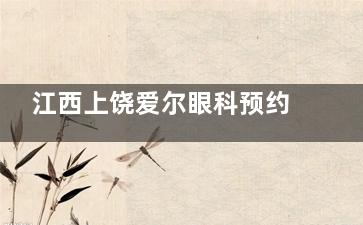 江西上饶爱尔眼科预约挂号超简单！线上平台快速约，提前对接需求，不耽误看眼