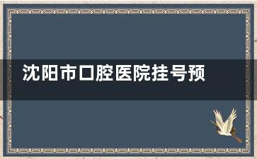 沈阳市口腔医院挂号预约方式-地址-电话-营业时间