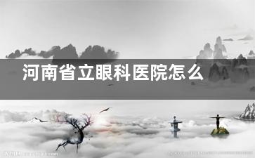河南省立眼科医院怎么挂号预约？打(0371)8716！地址在纬五路7号/营业时间/到院路线指南公布！