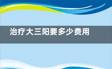 治疗大三阳要多少费用(治疗大三阳多久能转变成小三阳)