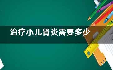 治疗小儿肾炎需要多少钱(小儿肾炎如何治疗)