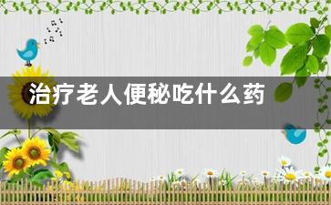 治疗老人便秘吃什么药(治疗老年人便秘的特效药)