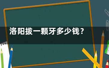 洛阳拔一颗牙多少钱？拔牙收费标准一览：乳牙/智齿/松动牙/残根等花费不迷茫！