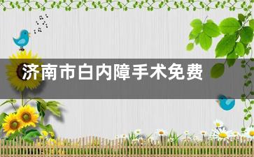 济南市白内障手术免费政策2025年新解读，社区登记→申请流程→医院筛查→手术排期全攻略!