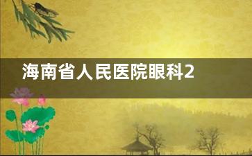 海南省人民医院眼科2025价格表公布：近视10000元起、白内障5000元起、青光眼3250元起