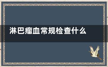 淋巴瘤血常规检查什么情况下异常(淋巴瘤***检查正常)
