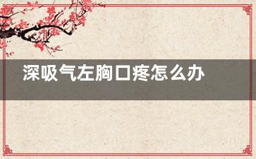 深吸气左胸口疼怎么办(深吸气左胸口疼是怎么回事)