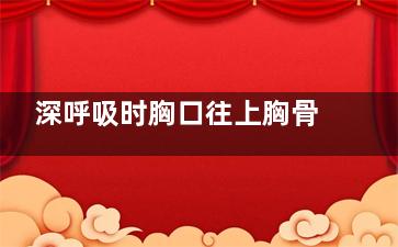 深呼吸时胸口往上胸骨里面疼是怎么回事(深呼吸的时候感觉胸口顶住)