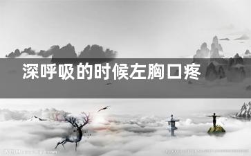 深呼吸的时候左胸口疼怎么回事(深呼吸的时候左边肋骨疼是怎么回事)