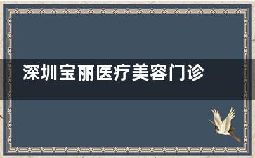 深圳宝丽医疗美容门诊部怎么样？正规二等资质+透明收费！鼻综合5万起，吸脂塑形口碑好，南山区交通超便利
