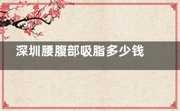 深圳腰腹部吸脂多少钱？10000元起做负压吸脂，25000元起享优质塑形，性价比一目了然！