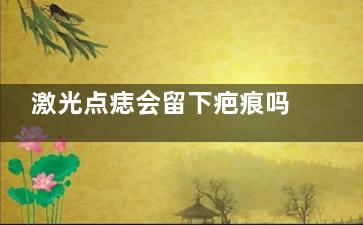 激光点痣会留下疤痕吗？