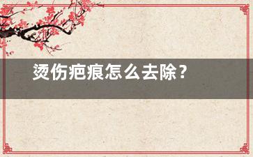 烫伤疤痕怎么去除？