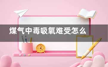 煤气中毒吸氧难受怎么办(煤气中毒吸高压氧)