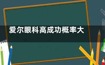 爱尔眼科高成功概率大盘点!20年经验主刀实例+个性化方案设计秘籍公开