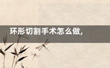 环形切割手术怎么做,环型切割手术