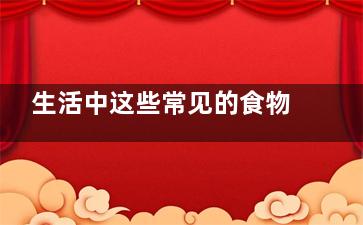 生活中这些常见的食物,,功效大着呢(生活中这些常见的物品)
