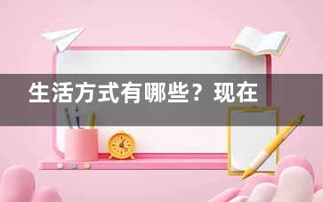 生活方式有哪些？现在流行的生活方式你知道吗？,生活方式有什么