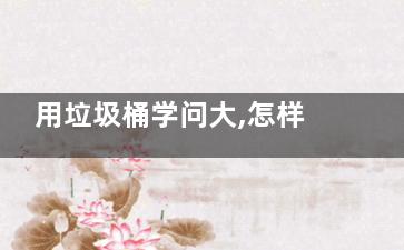 用垃圾桶学问大,怎样使用垃圾筒***正确,垃圾桶的方法