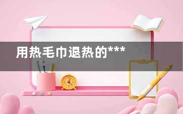 用热毛巾退热的***快方法