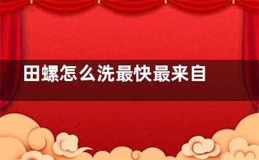 田螺怎么洗最快最来自干净(田螺怎么洗最快最干净？)