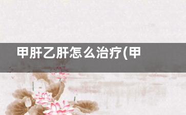 甲肝乙肝怎么治疗(甲肝乙肝治疗费用)