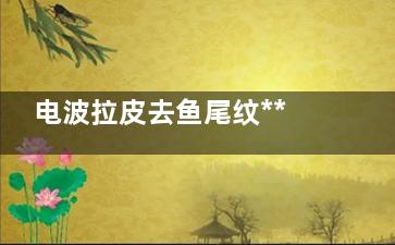电波拉皮去鱼尾纹***如何？