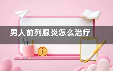 男人前列腺炎怎么治疗(男人前列腺炎怎么引起的)