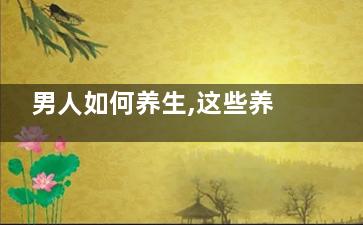 男人如何养生,这些养生美食菜单不可错过(33岁男人如何养生)