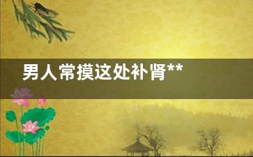 男人常摸这处补肾***很不错