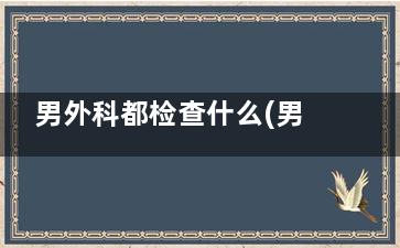 男外科都检查什么(男内外科检查一般检查什么)