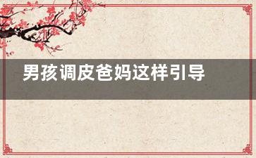 男孩调皮爸妈这样引导,,捣蛋鬼也能养成男子汉(妈妈打调皮男孩)