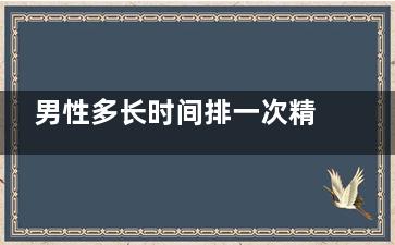 男性多长时间排一次精对身体***(男性多长时间排尿正常)