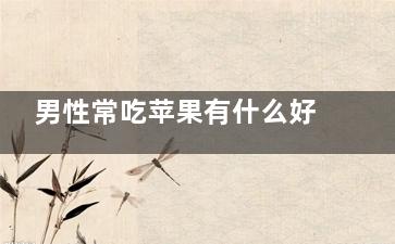 男性常吃苹果有什么好处(男人常吃苹果的好处)