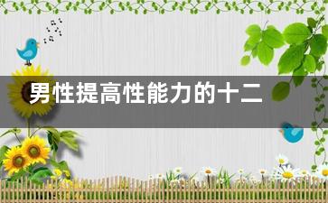 男性提高性能力的十二个方法(提高男性***)