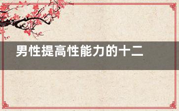 男性提高性能力的十二个方法,提高男性的***