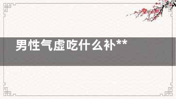 男性气虚吃什么补***快(男性气虚吃什么食物)