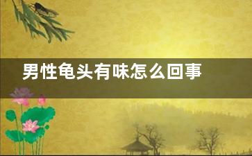 男性龟头有味怎么回事