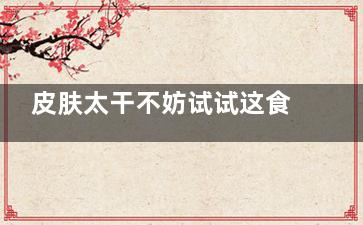 皮肤太干不妨试试这食物