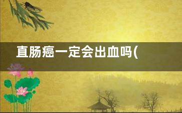 直肠癌一定会出血吗(直肠癌一定会出现的症状)