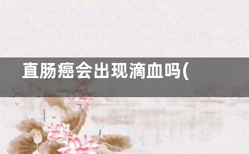 直肠癌会出现滴血吗(直肠癌为什么会有)